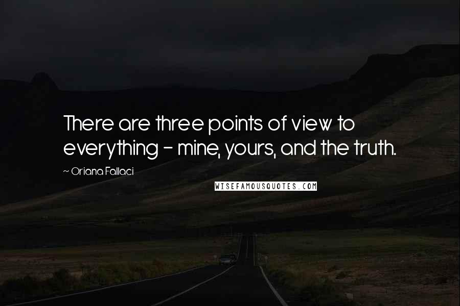 Oriana Fallaci Quotes: There are three points of view to everything - mine, yours, and the truth.