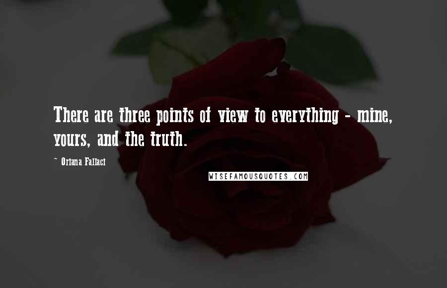 Oriana Fallaci Quotes: There are three points of view to everything - mine, yours, and the truth.