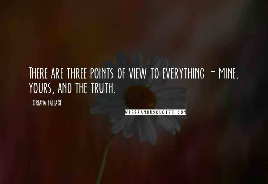 Oriana Fallaci Quotes: There are three points of view to everything - mine, yours, and the truth.