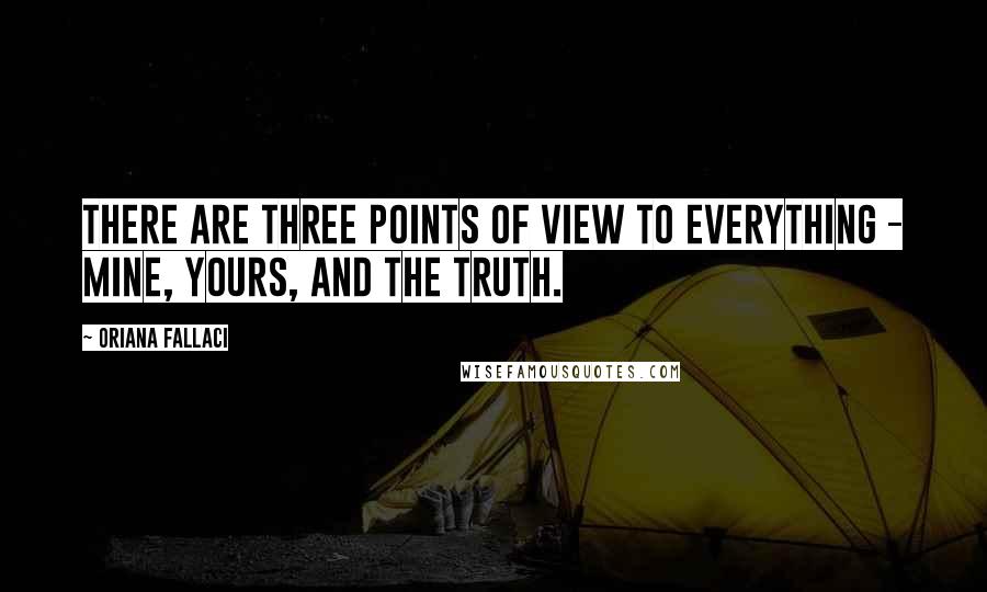 Oriana Fallaci Quotes: There are three points of view to everything - mine, yours, and the truth.