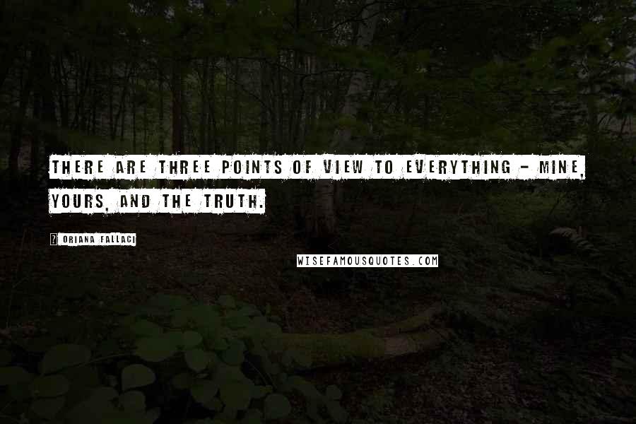 Oriana Fallaci Quotes: There are three points of view to everything - mine, yours, and the truth.