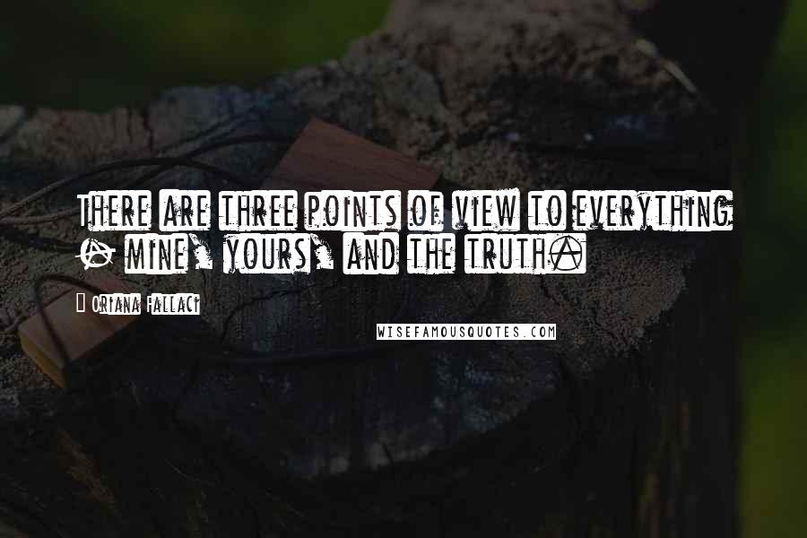 Oriana Fallaci Quotes: There are three points of view to everything - mine, yours, and the truth.