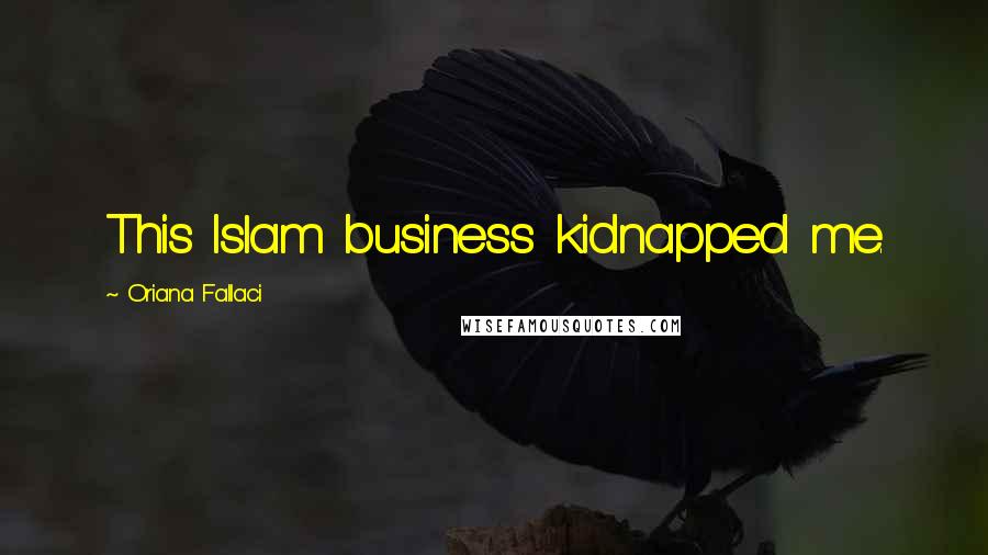 Oriana Fallaci Quotes: This Islam business kidnapped me.