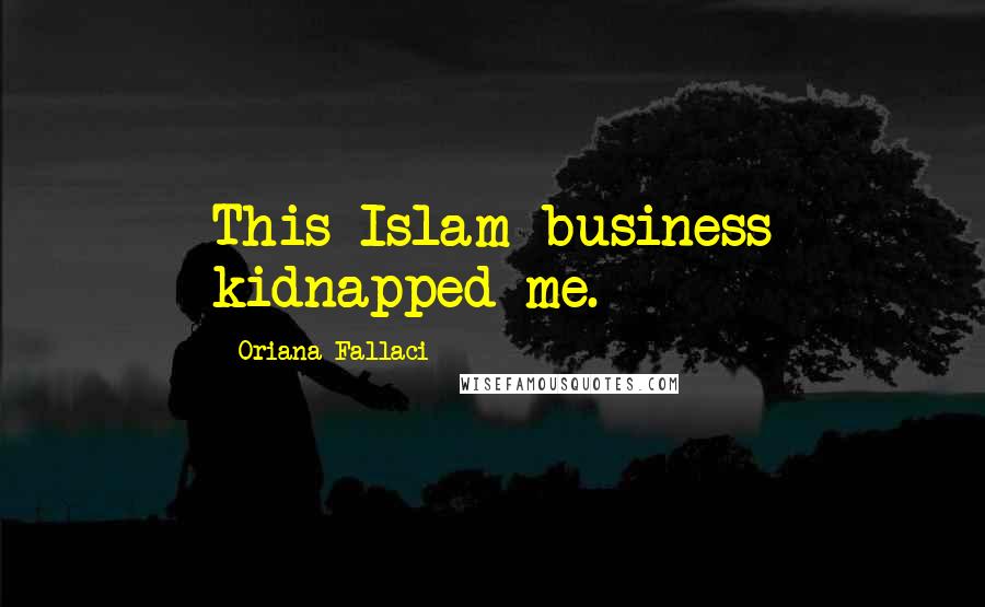 Oriana Fallaci Quotes: This Islam business kidnapped me.