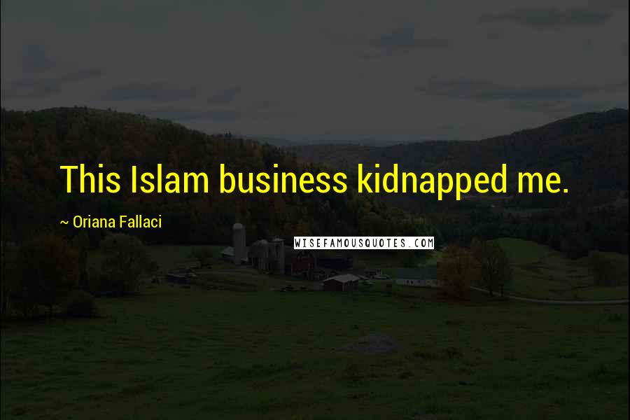 Oriana Fallaci Quotes: This Islam business kidnapped me.