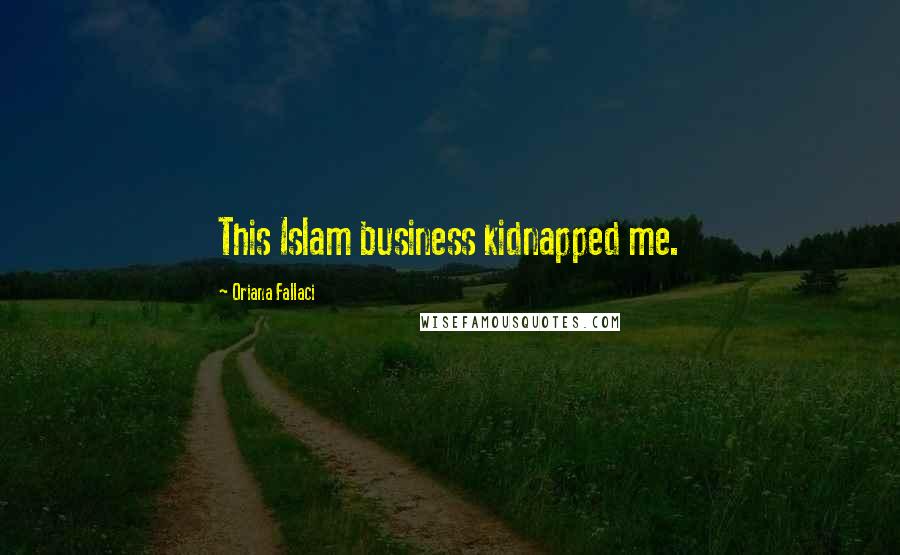 Oriana Fallaci Quotes: This Islam business kidnapped me.