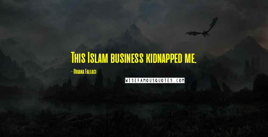 Oriana Fallaci Quotes: This Islam business kidnapped me.