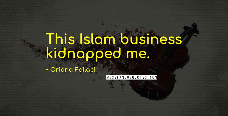 Oriana Fallaci Quotes: This Islam business kidnapped me.