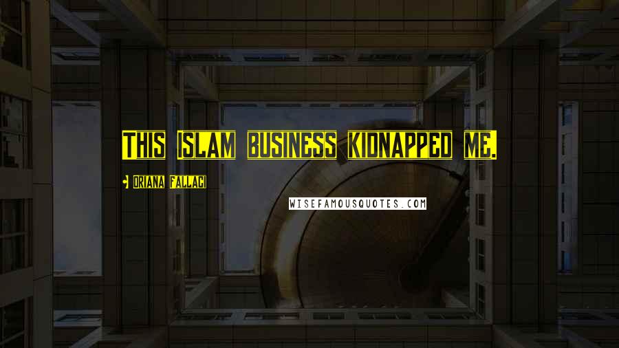 Oriana Fallaci Quotes: This Islam business kidnapped me.