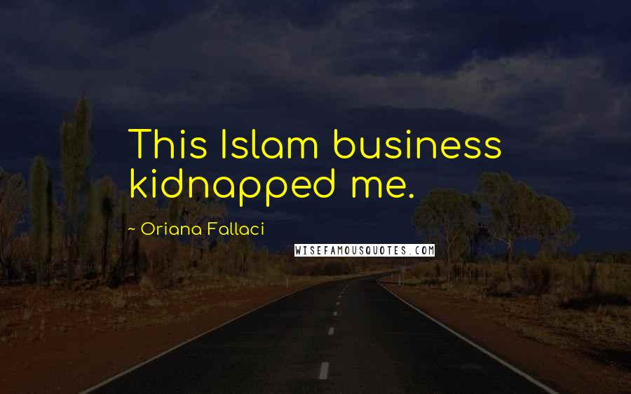 Oriana Fallaci Quotes: This Islam business kidnapped me.