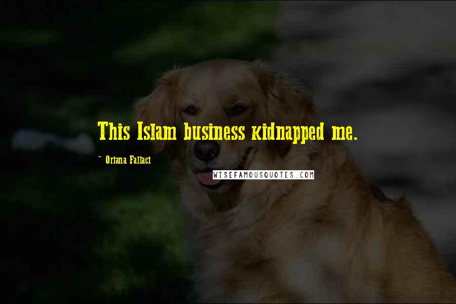 Oriana Fallaci Quotes: This Islam business kidnapped me.