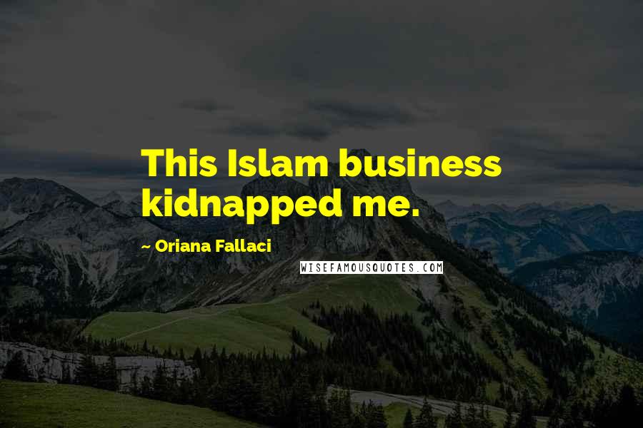 Oriana Fallaci Quotes: This Islam business kidnapped me.