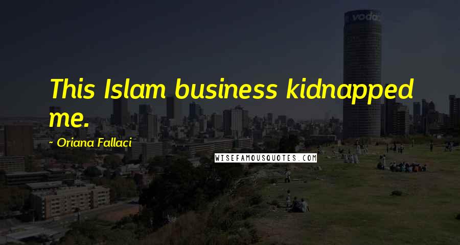 Oriana Fallaci Quotes: This Islam business kidnapped me.