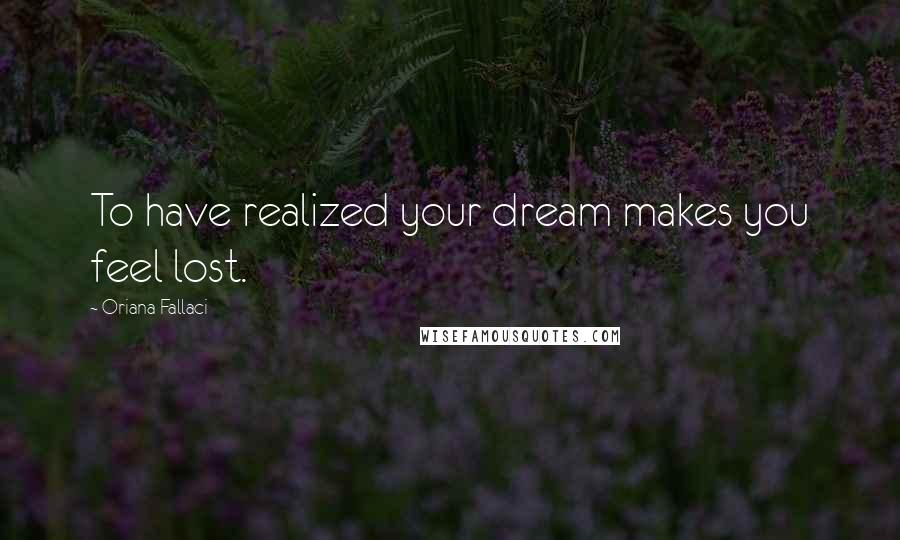 Oriana Fallaci Quotes: To have realized your dream makes you feel lost.