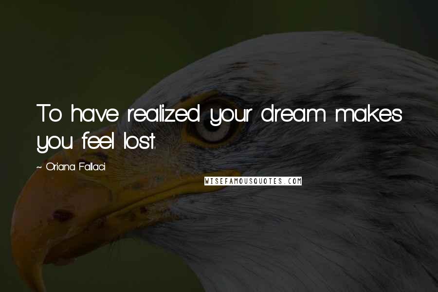 Oriana Fallaci Quotes: To have realized your dream makes you feel lost.