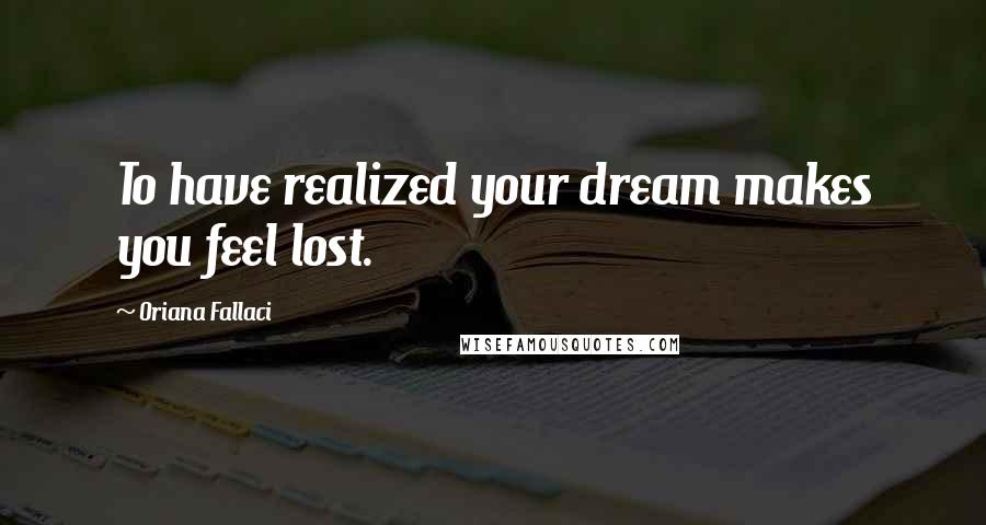 Oriana Fallaci Quotes: To have realized your dream makes you feel lost.