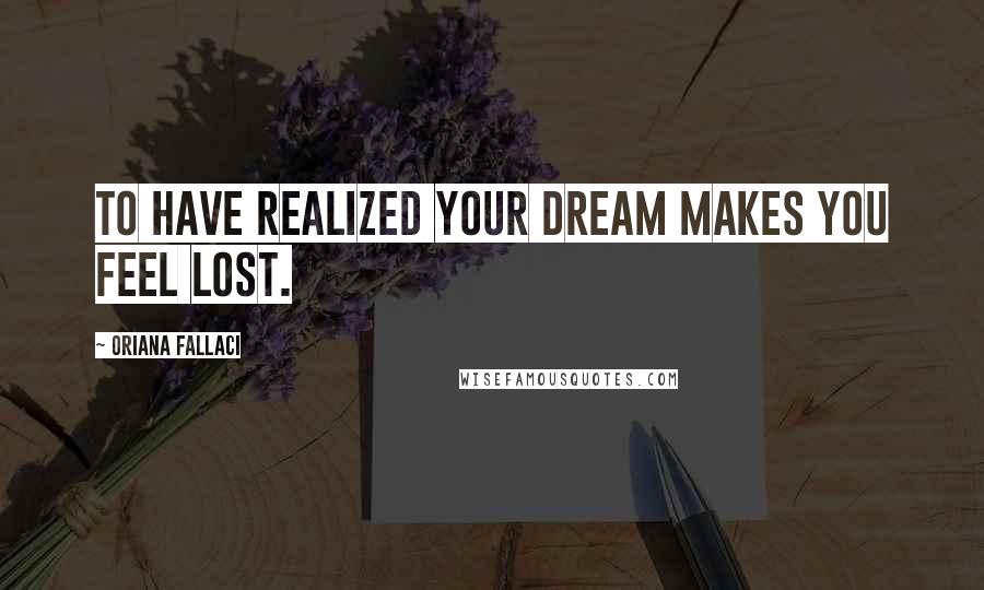 Oriana Fallaci Quotes: To have realized your dream makes you feel lost.