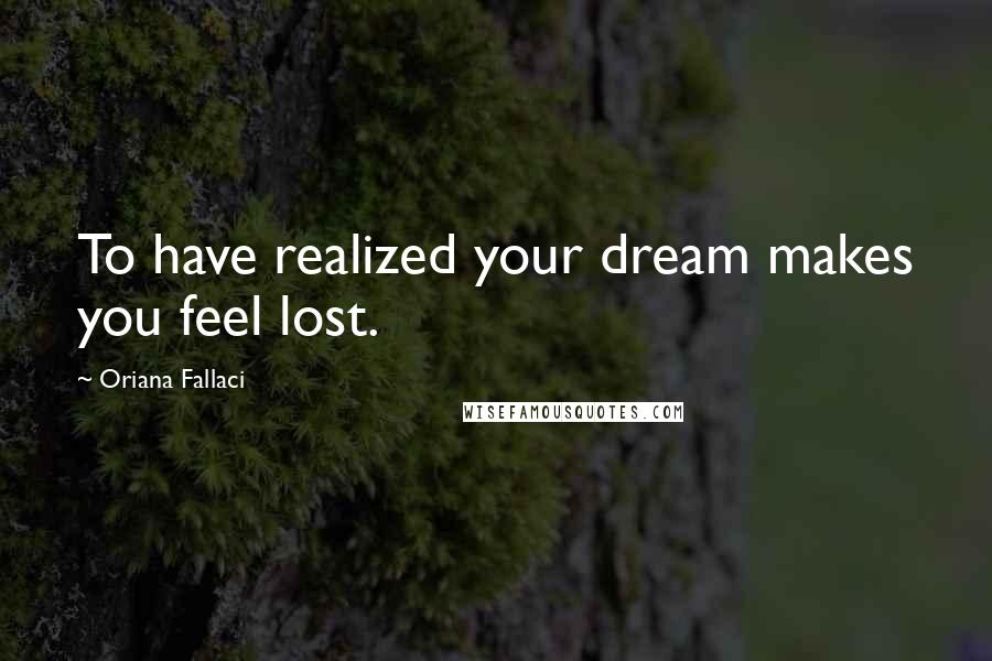 Oriana Fallaci Quotes: To have realized your dream makes you feel lost.