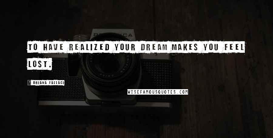 Oriana Fallaci Quotes: To have realized your dream makes you feel lost.