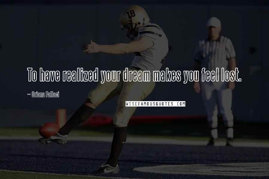 Oriana Fallaci Quotes: To have realized your dream makes you feel lost.