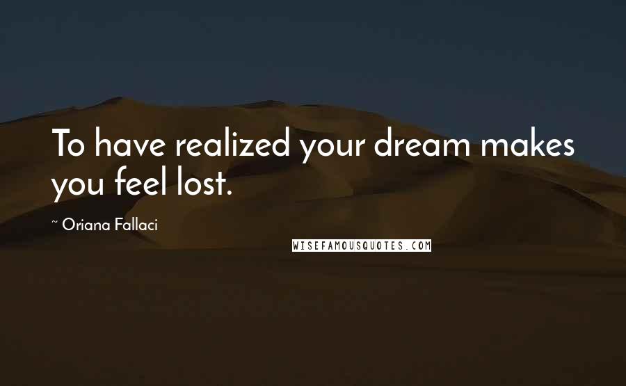 Oriana Fallaci Quotes: To have realized your dream makes you feel lost.