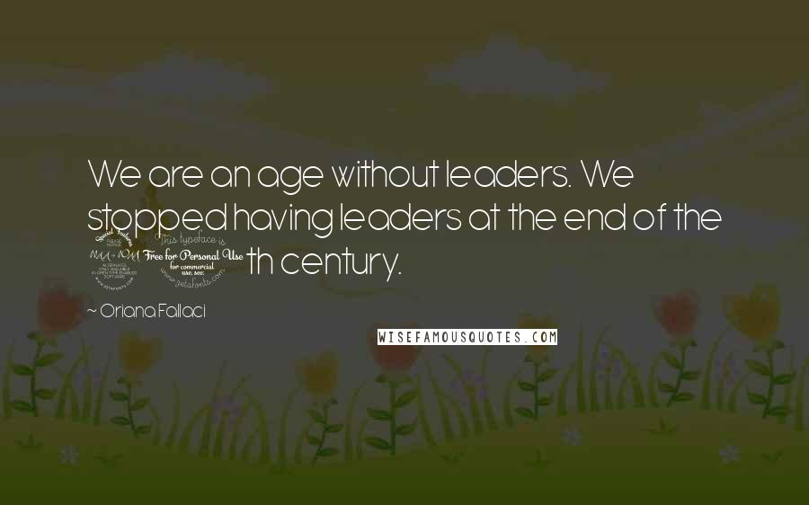 Oriana Fallaci Quotes: We are an age without leaders. We stopped having leaders at the end of the 20th century.