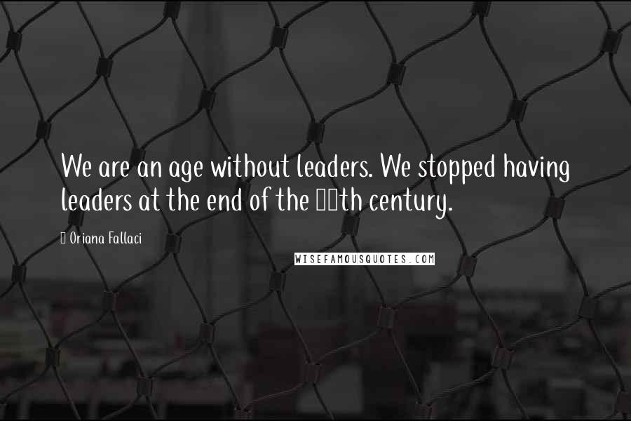 Oriana Fallaci Quotes: We are an age without leaders. We stopped having leaders at the end of the 20th century.