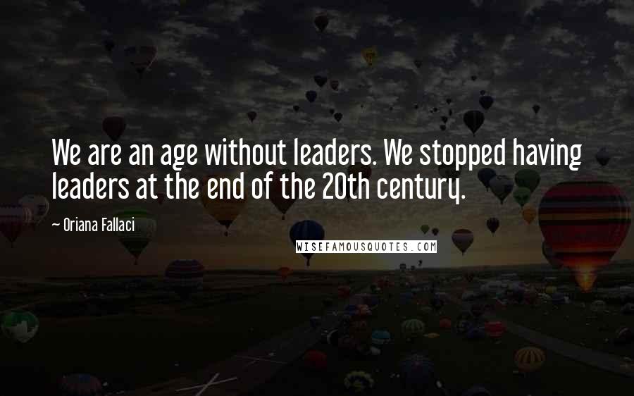 Oriana Fallaci Quotes: We are an age without leaders. We stopped having leaders at the end of the 20th century.