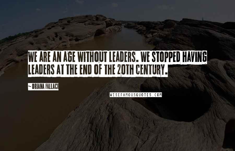 Oriana Fallaci Quotes: We are an age without leaders. We stopped having leaders at the end of the 20th century.