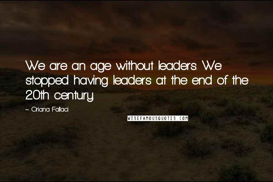 Oriana Fallaci Quotes: We are an age without leaders. We stopped having leaders at the end of the 20th century.