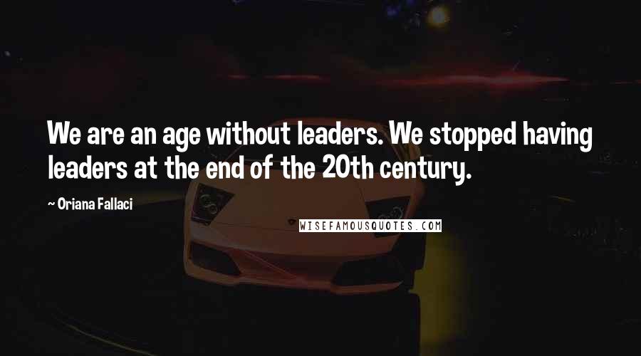 Oriana Fallaci Quotes: We are an age without leaders. We stopped having leaders at the end of the 20th century.