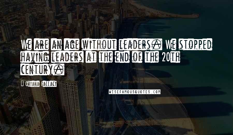 Oriana Fallaci Quotes: We are an age without leaders. We stopped having leaders at the end of the 20th century.