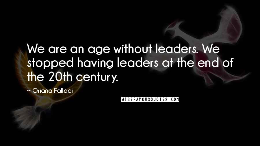 Oriana Fallaci Quotes: We are an age without leaders. We stopped having leaders at the end of the 20th century.