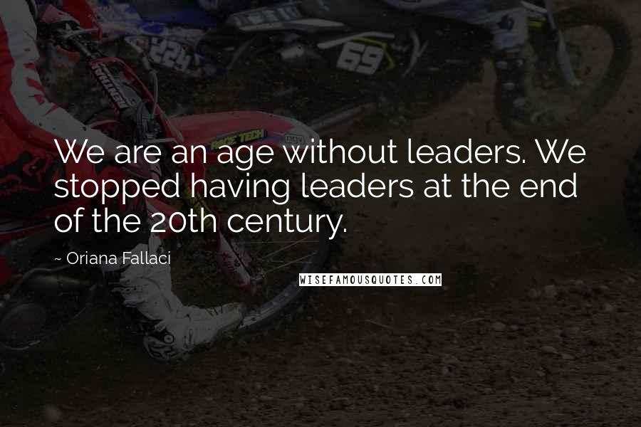 Oriana Fallaci Quotes: We are an age without leaders. We stopped having leaders at the end of the 20th century.