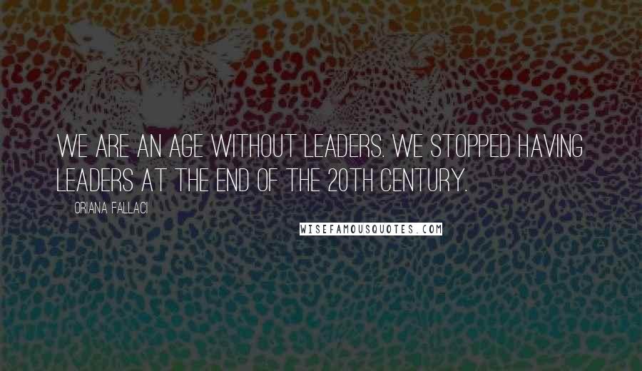 Oriana Fallaci Quotes: We are an age without leaders. We stopped having leaders at the end of the 20th century.