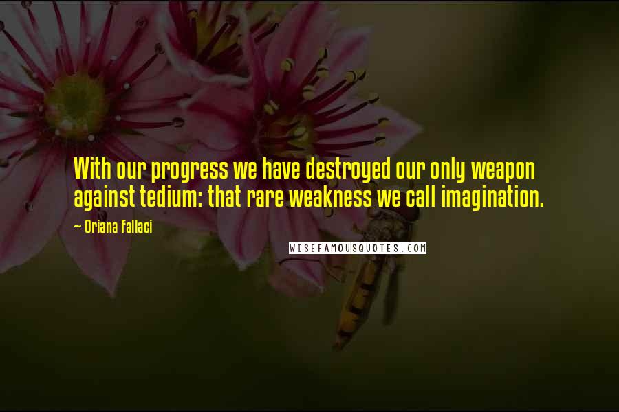 Oriana Fallaci Quotes: With our progress we have destroyed our only weapon against tedium: that rare weakness we call imagination.