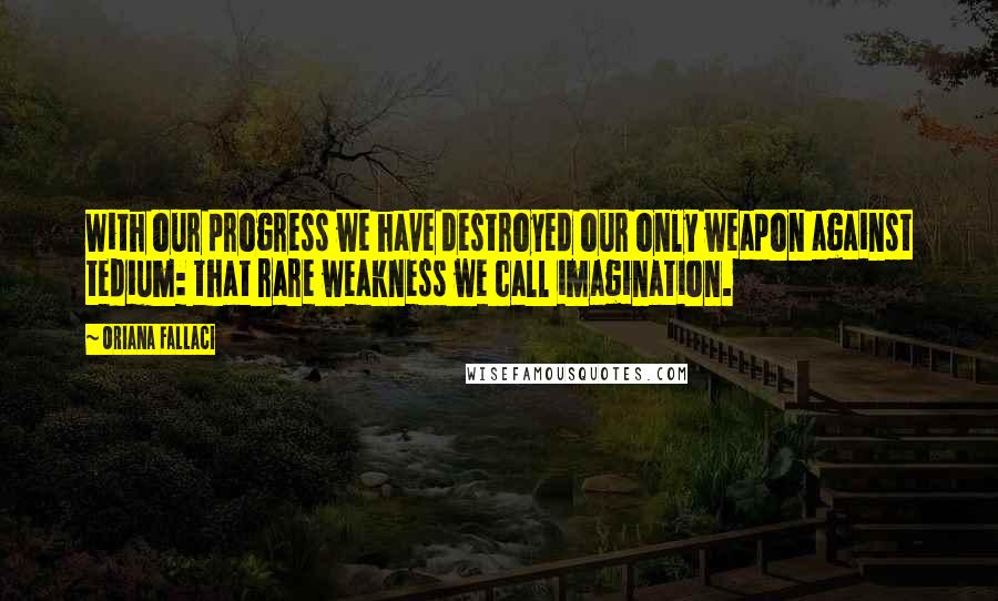 Oriana Fallaci Quotes: With our progress we have destroyed our only weapon against tedium: that rare weakness we call imagination.