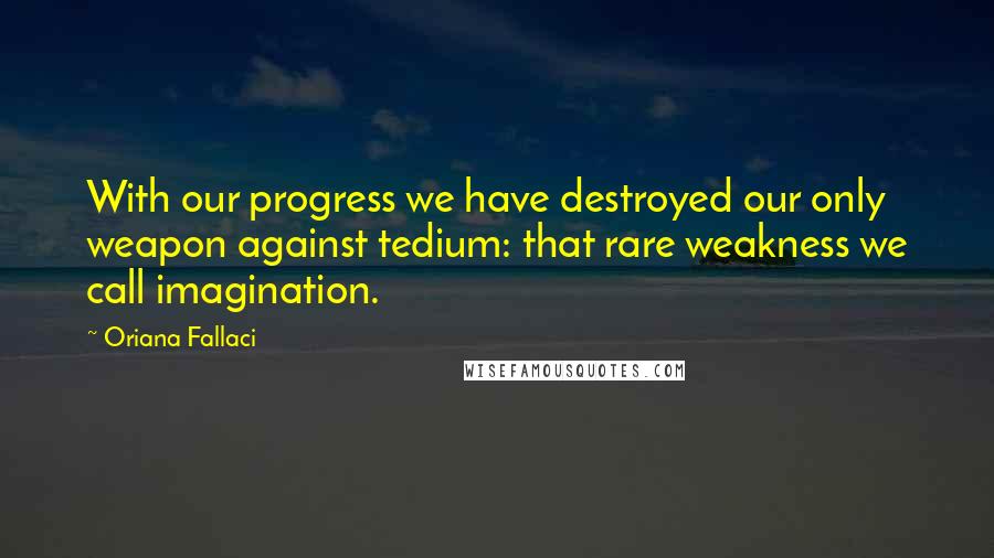 Oriana Fallaci Quotes: With our progress we have destroyed our only weapon against tedium: that rare weakness we call imagination.