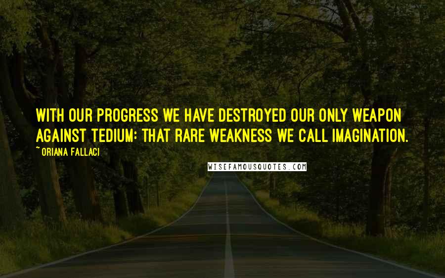 Oriana Fallaci Quotes: With our progress we have destroyed our only weapon against tedium: that rare weakness we call imagination.