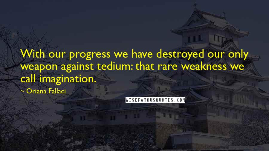 Oriana Fallaci Quotes: With our progress we have destroyed our only weapon against tedium: that rare weakness we call imagination.