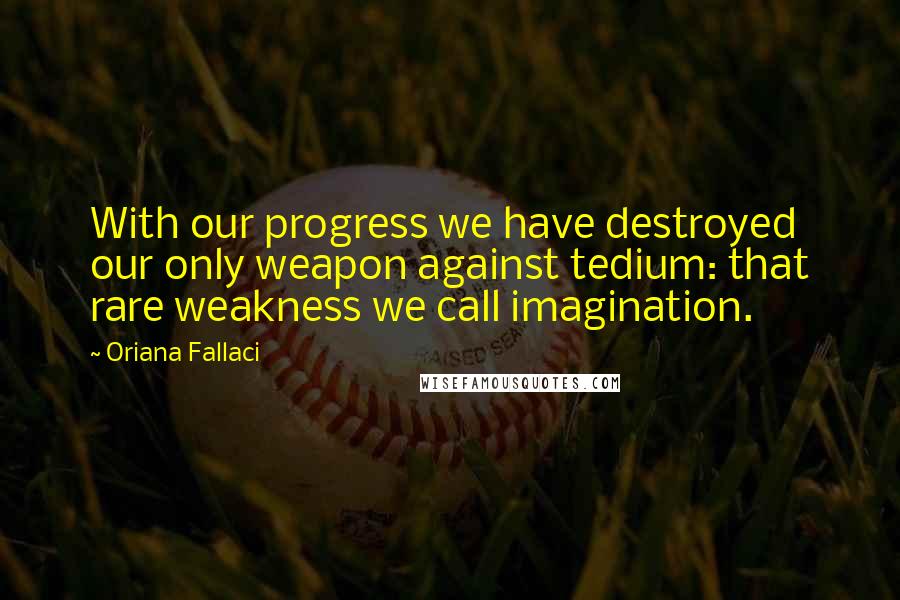 Oriana Fallaci Quotes: With our progress we have destroyed our only weapon against tedium: that rare weakness we call imagination.