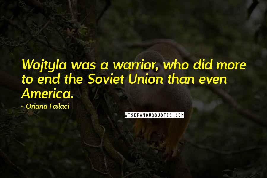 Oriana Fallaci Quotes: Wojtyla was a warrior, who did more to end the Soviet Union than even America.