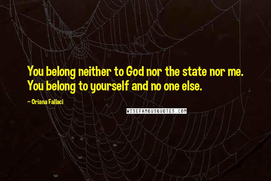 Oriana Fallaci Quotes: You belong neither to God nor the state nor me. You belong to yourself and no one else.