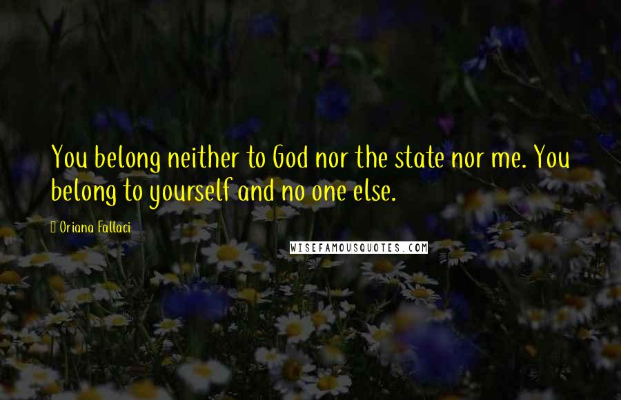 Oriana Fallaci Quotes: You belong neither to God nor the state nor me. You belong to yourself and no one else.