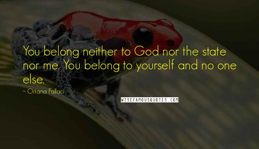 Oriana Fallaci Quotes: You belong neither to God nor the state nor me. You belong to yourself and no one else.