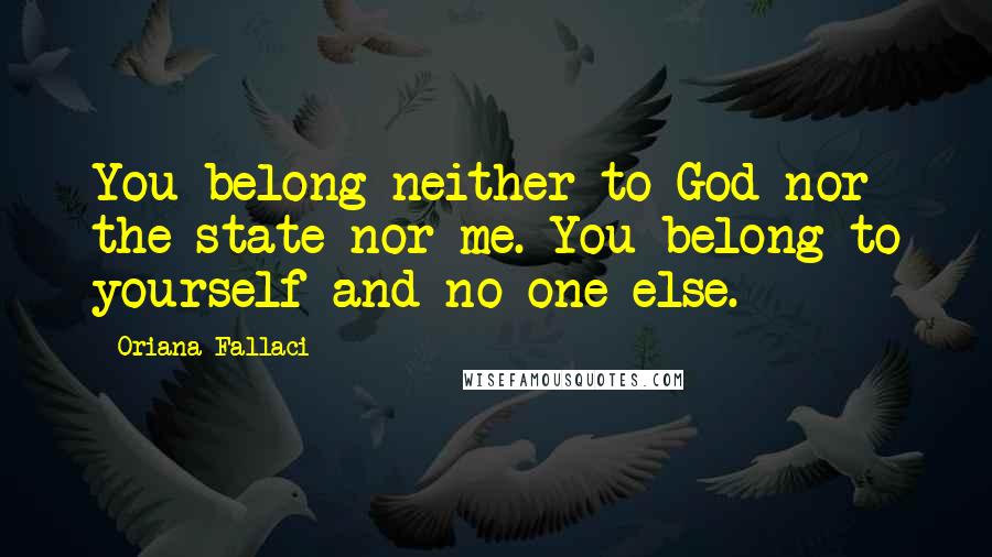 Oriana Fallaci Quotes: You belong neither to God nor the state nor me. You belong to yourself and no one else.