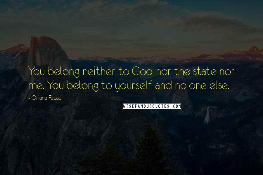 Oriana Fallaci Quotes: You belong neither to God nor the state nor me. You belong to yourself and no one else.