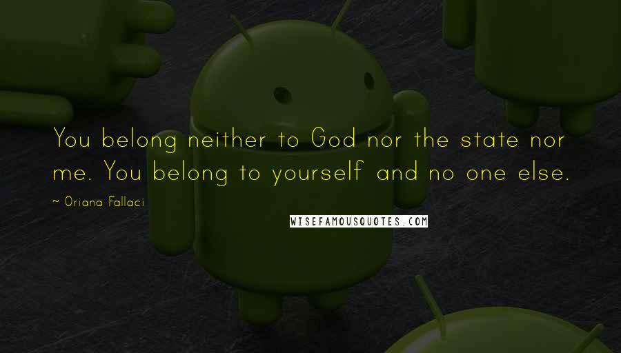 Oriana Fallaci Quotes: You belong neither to God nor the state nor me. You belong to yourself and no one else.