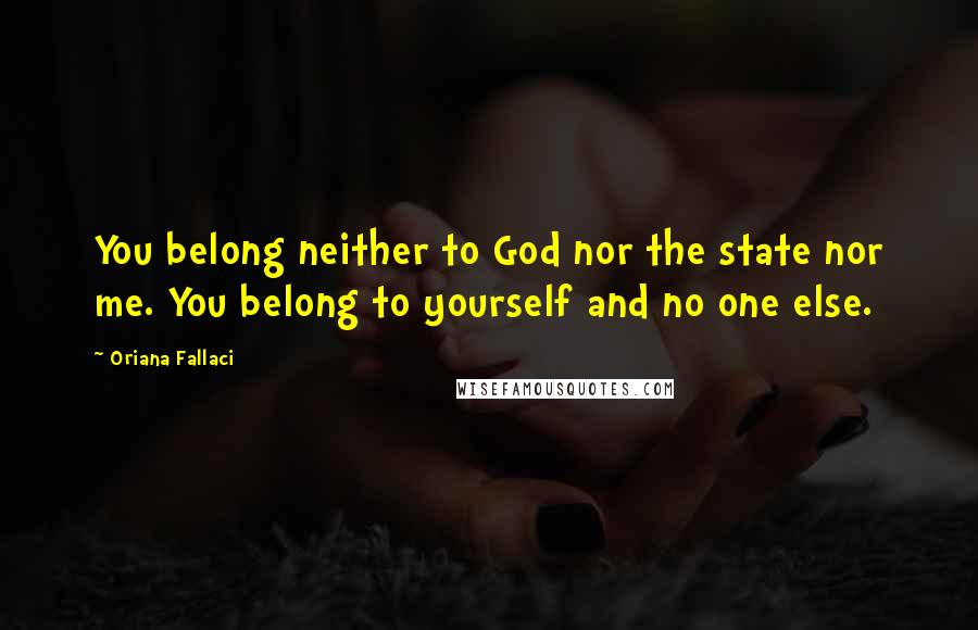 Oriana Fallaci Quotes: You belong neither to God nor the state nor me. You belong to yourself and no one else.