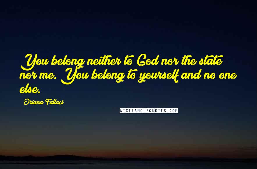 Oriana Fallaci Quotes: You belong neither to God nor the state nor me. You belong to yourself and no one else.